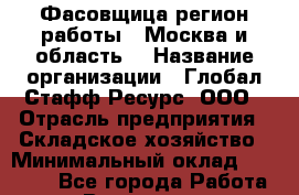 Фасовщица(регион работы - Москва и область) › Название организации ­ Глобал Стафф Ресурс, ООО › Отрасль предприятия ­ Складское хозяйство › Минимальный оклад ­ 31 000 - Все города Работа » Вакансии   . Московская обл.,Бронницы г.